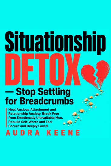 Situationship Detox — Stop Settling for Breadcrumbs - Heal Anxious Attachment and Relationship Anxiety Break Free from Emotionally Unavailable Men Rebuild Self-Worth and Feel Secure and Deeply Loved - cover