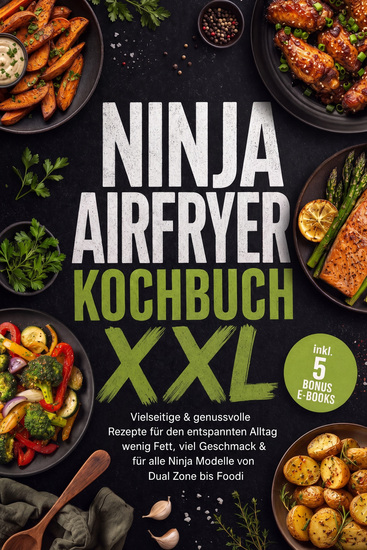 Ninja Airfryer Kochbuch XXL: Vielseitige & genussvolle Rezepte für den entspannten Alltag – wenig Fett viel Geschmack & für alle Ninja Modelle von Dual Zone bis Foodi – inkl 5 Bonus-E-Books - cover