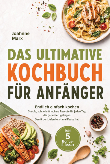 Das ultimative Kochbuch für Anfänger: Endlich einfach kochen – Simple schnelle & leckere Rezepte für jeden Tag die garantiert gelingen Damit der Lieferdienst mal Pause hat – inkl 5 Bonus-E-Books - cover