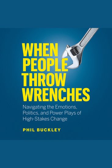 When People Throw Wrenches - Navigating the Emotions Politics and Power Plays of High-Stakes Change - cover