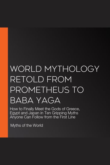 World Mythology Retold from Prometheus to Baba Yaga - How to Finally Meet the Gods of Greece Egypt and Japan in Ten Gripping Myths Anyone Can Follow from the First Line - cover