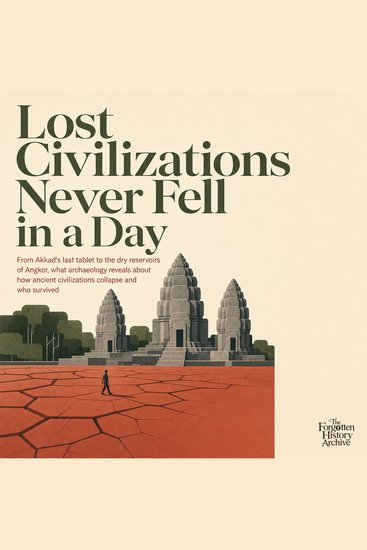 Lost Civilizations Never Fell in a Day - From Akkad's Last Tablet to the Dry Reservoirs of Angkor What Archaeology Reveals About How Ancient Civilizations Collapse and Who Survived - cover