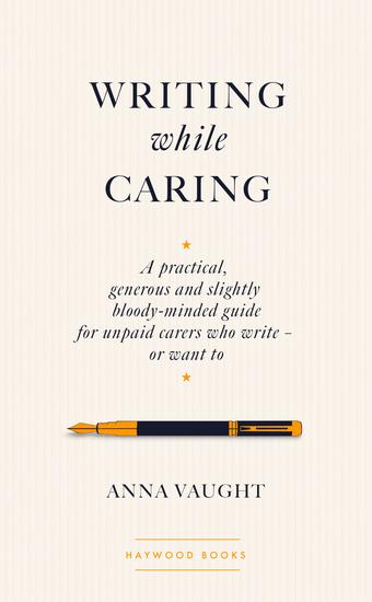 Writing while Caring - A Practical Generous and Slightly Bloody-Minded Guide for Unpaid Carers Who Write - Or Want To - cover