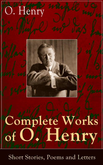 Complete Works of O Henry: Short Stories Poems and Letters - Cabbages and Kings The Gift of the Magi The Cop and the Anthem Heart of the West Roads of Destiny and many more (including the rare short story collections - O Henryana and The Two Women) - cover