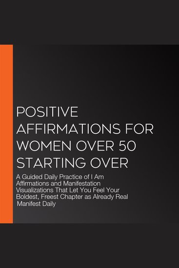 Positive Affirmations for Women over 50 Starting Over - A Guided Daily Practice of I Am Affirmations and Manifestation Visualizations That Let You Feel Your Boldest Freest Chapter as Already Real - cover