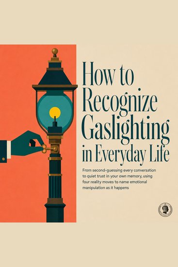 How to Recognize Gaslighting in Everyday Life - From Second Guessing Every Conversation to Quiet Trust in Your Own Memory Using Four Reality Moves to Name Emotional Manipulation as It Happens - cover