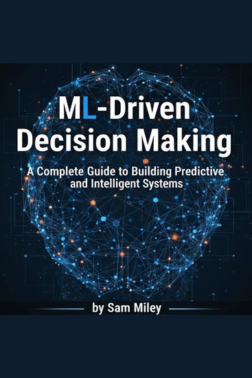 ML-Driven Decision Making - A Complete Guide to Building Predictive and Intelligent Systems - cover