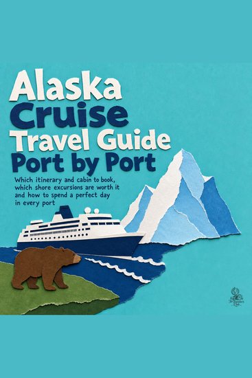 Alaska Cruise Travel Guide Port by Port - Which Itinerary and Cabin to Book Which Shore Excursions Are Worth It and How to Spend a Perfect Day in Every Port - cover