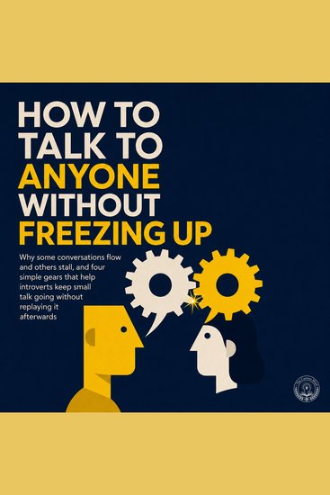 How to Talk to Anyone Without Freezing Up - Why Some Conversations Flow and Others Stall and Four Simple Gears That Help Introverts Keep Small Talk Going Without Replaying It Afterwards - cover