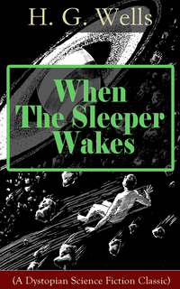 When The Sleeper Wakes (A Dystopian Science Fiction Classic) - A Dystopian Novel from the Father of Science Fiction also known for The Time Machine The Island of Doctor Moreau The Invisible Man The War of the Worlds The Outline of History…