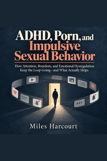 ADHD Porn and Impulsive Sexual Behavior - How Attention Boredom and Emotional Dysregulation Keep the Loop Going—and What Actually Helps - cover