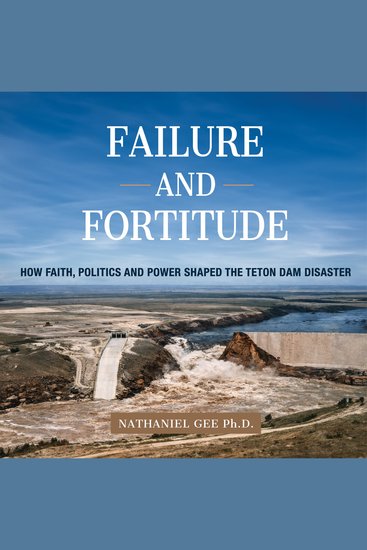 Failure and Fortitude - How Faith Politics and Power Shaped the Teton Dam Disaster - cover