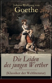 Die Leiden des jungen Werther (Klassiker der Weltliteratur) - Vollständige Ausgabe - Die Geschichte einer verzweifelten Liebe