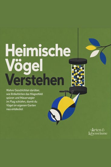 Heimische Vögel Verstehen - Wahre Geschichten Darüber Wie Rotkehlchen Das Magnetfeld Spüren Und Mauersegler Im Flug Schlafen Damit Du Vögel Im Eigenen Garten Neu Entdeckst - cover