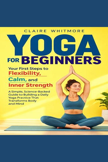 Yoga for Beginners: Your First Steps to Flexibility Calm and Inner Strength - A Simple Science-Backed Guide to Building a Daily Yoga Practice That Transforms Body and Mind - cover
