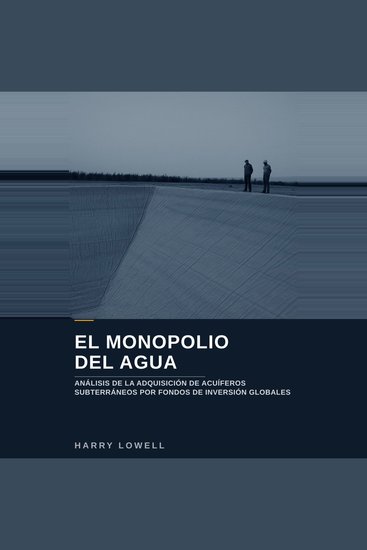 El monopolio del agua - Investigación sobre la compra de acuíferos subterráneos por fondos de inversión globales y el impacto en comunidades y seguridad hídrica - cover
