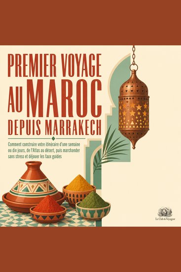 Premier Voyage Au Maroc Depuis Marrakech - Comment Construire Votre Itinéraire D'une Semaine Ou Dix Jours De L'Atlas Au Désert Puis Marchander Sans Stress Et Déjouer Les Faux Guides - cover