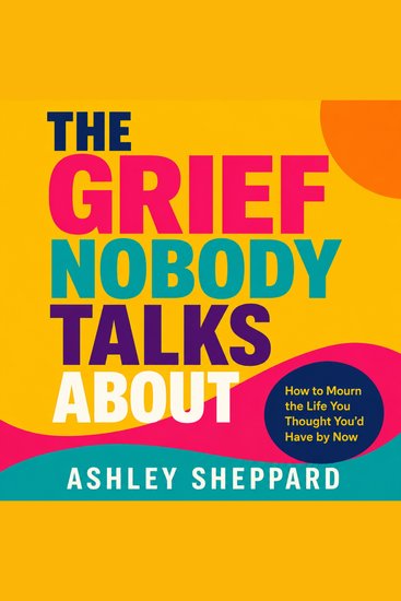 The Grief Nobody Talks About - How to Mourn the Life You Thought You'd Have by Now - cover