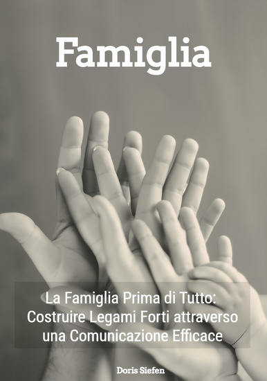 Famiglia - La Famiglia Prima di Tutto: Costruire Legami Forti attraverso una Comunicazione Efficace - cover