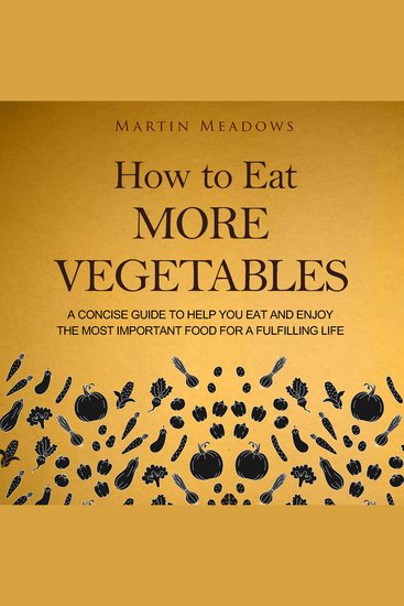 How to Eat More Vegetables - A Concise Guide to Help You Eat and Enjoy the Most Important Food for a Fulfilling Life - cover