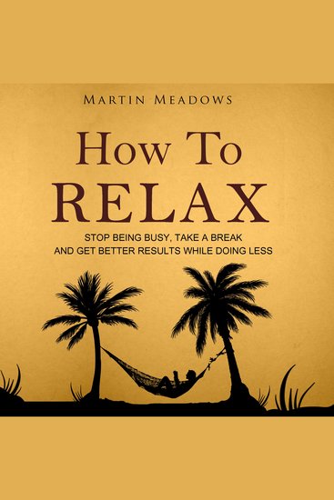 How to Relax - Stop Being Busy Take a Break and Get Better Results While Doing Less - cover