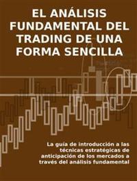 EL ANÁLISIS FUNDAMENTAL DEL TRADING DE UNA FORMA SENCILLA La guía de introducción a las técnicas estratégicas de anticipación de los mercados a través del análisis fundamental