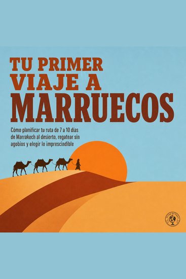 Tu Primer Viaje a Marruecos - Cómo Planificar Tu Ruta de 7 a 10 Días de Marrakech al Desierto Regatear Sin Agobios y Elegir Lo Imprescindible - cover