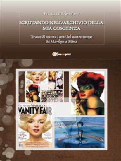 Scrutando nell’archivio della mia coscienza Tracce di me tra i miti del nostro tempo da Marilyn a Mina - cover