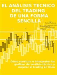 EL ANÁLISIS TECNICO DEL TRADING DE UNA FORMA SENCILLA Cómo construir e interpretar los gráficos del análisis técnico y mejorar el trading en línea