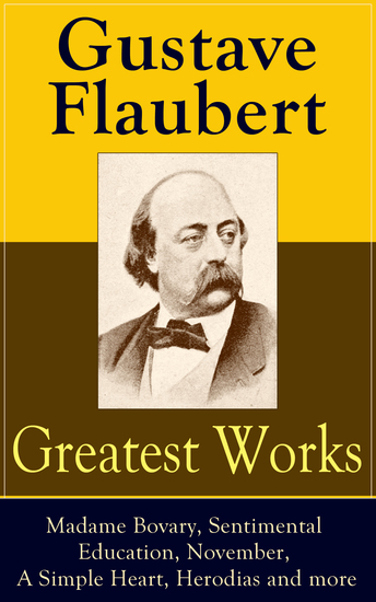 Greatest Works of Gustave Flaubert: Madame Bovary Sentimental Education November A Simple Heart Herodias and more - The Best Novels Novellas and Short Stories from the prolific French writer featuring Literary Essays on Flaubert by Guy de Maupassant Virginia Woolf Henry James DH Lawrence - cover