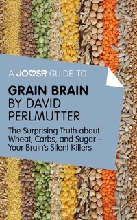 A Joosr Guide to Grain Brain by David Perlmutter - The Surprising Truth About Wheat Carbs and Sugar - Your Brain's Silent Killers