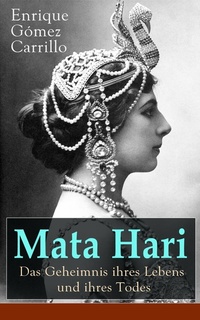 Mata Hari: Das Geheimnis ihres Lebens und ihres Todes (Vollständige deutsche Ausgabe) - Die Biografie der bekanntesten Spionin aller Zeiten