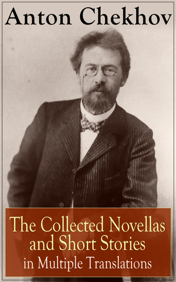 Anton Chekhov: The Collected Novellas and Short Stories in Multiple Translations - Over 200 Stories From the Renowned Russian Playwright and Author of Uncle Vanya Cherry Orchard and The Three Sisters in Multiple Translations including Ward No 6 The Lady with the Dog and Others - cover