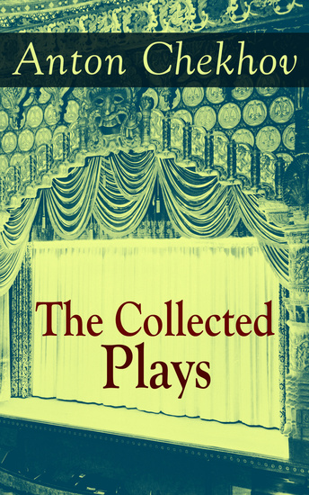 The Collected Plays of Anton Chekhov - 12 Plays including On the High Road Swan Song Ivanoff The Anniversary The Proposal The Wedding The Bear The Seagull A Reluctant Hero Uncle Vanya The Three Sisters and The Cherry Orchard - cover