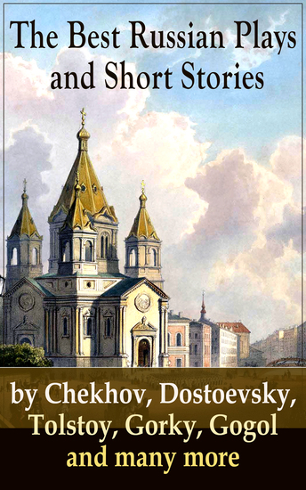 The Best Russian Plays and Short Stories by Chekhov Dostoevsky Tolstoy Gorky Gogol and many more - An All Time Favorite Collection from the Renowned Russian dramatists and Writers (Including Essays and Lectures on Russian Novelists) - cover