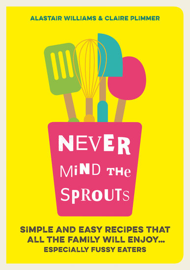 Never Mind the Sprouts - Simple and Easy Food That All the Family Will EnjoyEspecially Fussy Eaters - cover