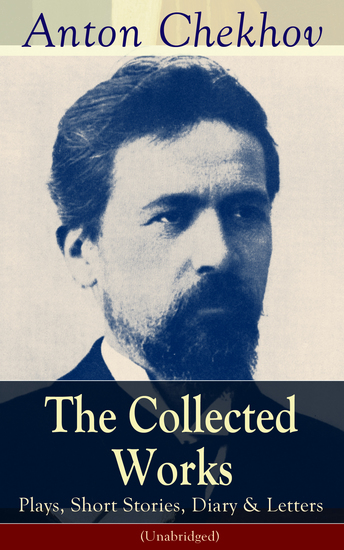 The Collected Works of Anton Chekhov: Plays Short Stories Diary & Letters (Unabridged) - Three Sisters Seagull The Shooting Party Uncle Vanya Cherry Orchard Chameleon Tripping Tongue On The Road Vanka Ward No Six Swedish Match Nightmare Bear Reluctant Hero Joy… - cover