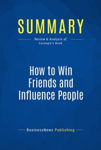 Summary: How to win friends and influence people - Dale Carnegie - The All-Time Classic Manual Of People Skills