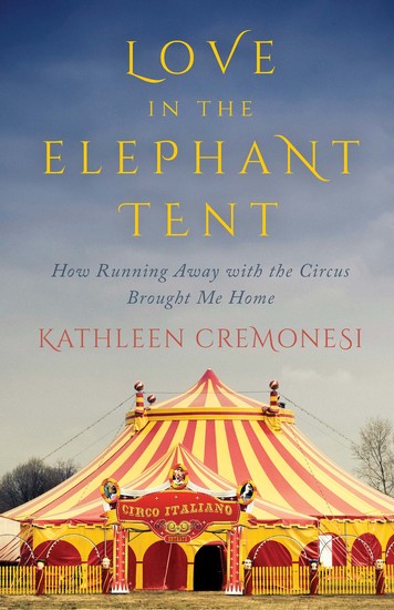 Love in the Elephant Tent - How Running Away with the Circus Brought Me Home - cover