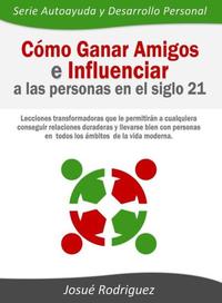 Cómo ganar amigos e influenciar a las personas en el siglo 21 - Lecciones transformadoras que le permitirán a cualquiera conseguir relaciones duraderas y llevarse bien con personas en todos los ámbitos de la vida moderna