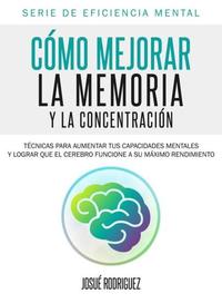 Cómo mejorar la memoria y la concentración - Técnicas para aumentar tus capacidades mentales y lograr que el cerebro funcione a su máximo rendimiento