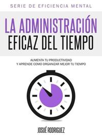 La Administración Eficaz del Tiempo - Aumenta tu productividad y aprende cómo organizar mejor tu tiempo