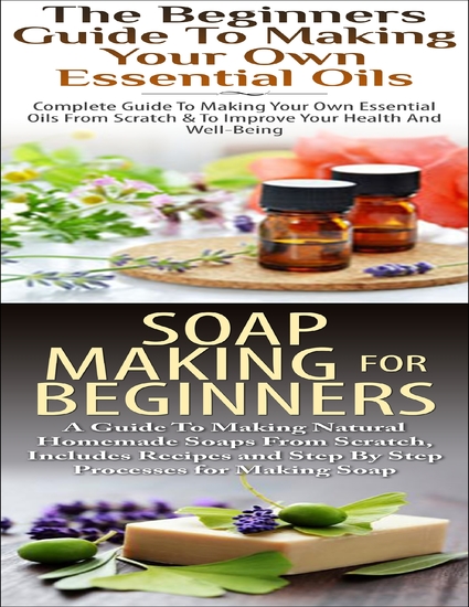 The Beginners Guide to Making Your Own Essential Oils & Soap Making for Beginners - cover