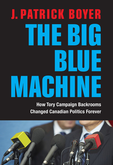 The Big Blue Machine - How Tory Campaign Backrooms Changed Canadian Politics Forever - cover