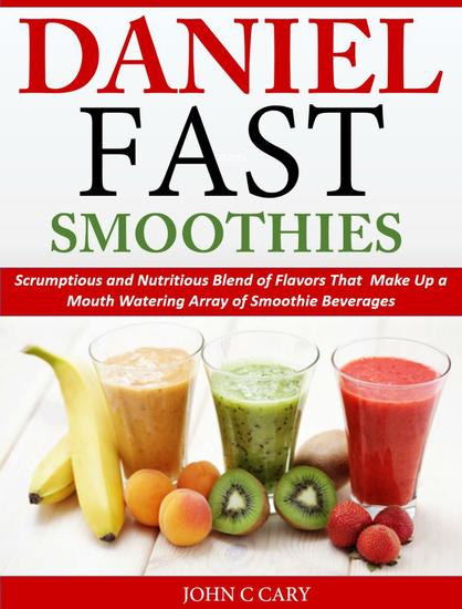Daniel Fast Smoothies Scrumptious and Nutritious Blend of Flavors That Make Up a Mouth Watering Array of Smoothie Beverages - cover