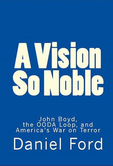 A Vision So Noble: John Boyd the OODA Loop and America's War on Terror - cover